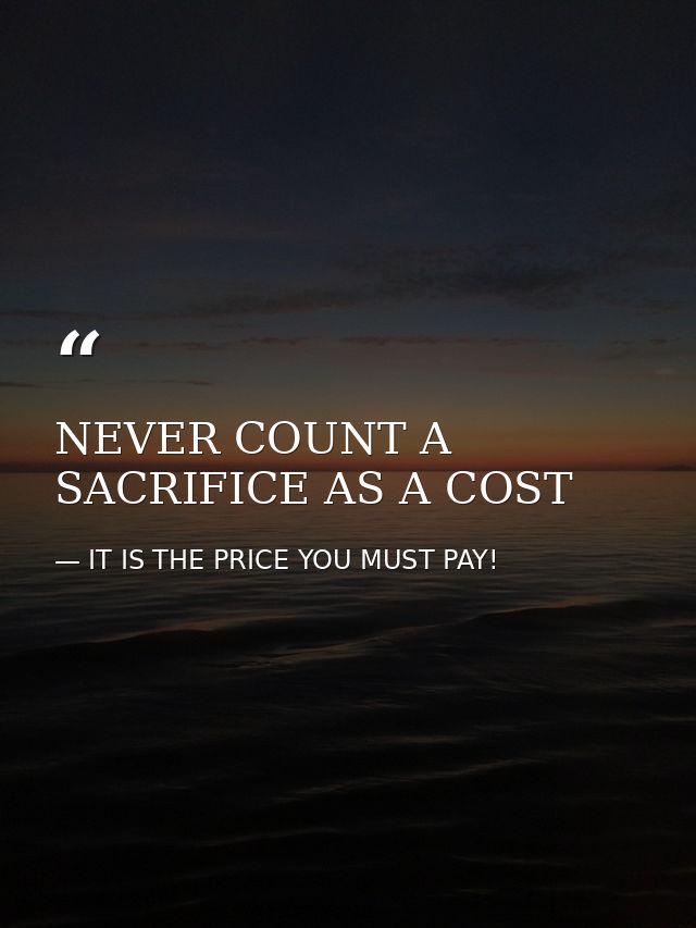 NEVER COUNT A SACRIFICE AS A COST — IT IS THE PRICE YOU MUST PAY!