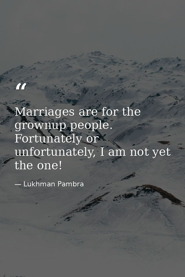 Marriages are for the grownup people. Fortunately or unfortunately, I am not yet the one! — Lukhman Pambra