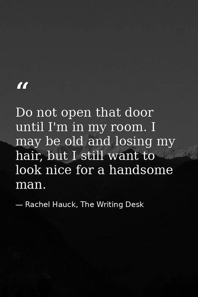 Do not open that door until I'm in my room. I may be old and losing my hair, but I still want to look nice for a handsom — Rachel Hauck, The Writing Desk
