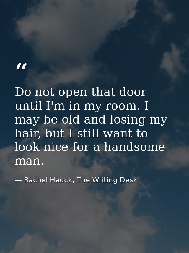Do not open that door until I'm in my room. I may be old and losing my hair, but I still want to look nice for a handsom — Rachel Hauck, The Writing Desk