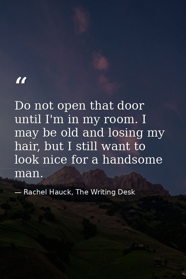 Do not open that door until I'm in my room. I may be old and losing my hair, but I still want to look nice for a handsom — Rachel Hauck, The Writing Desk