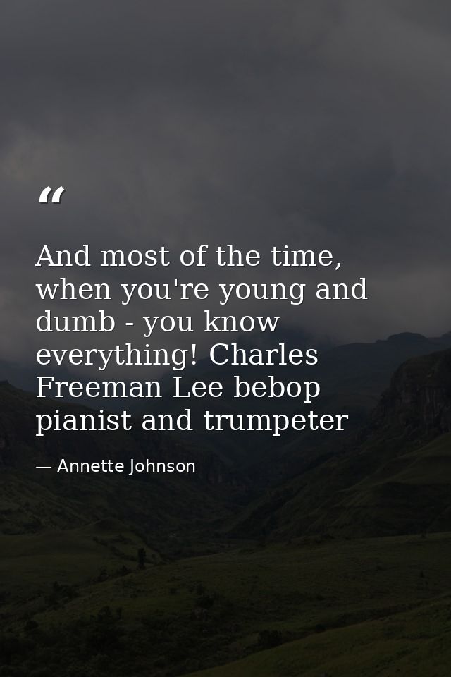 And most of the time, when you're young and dumb - you know everything! Charles Freeman Lee bebop pianist and trumpeter — Annette Johnson