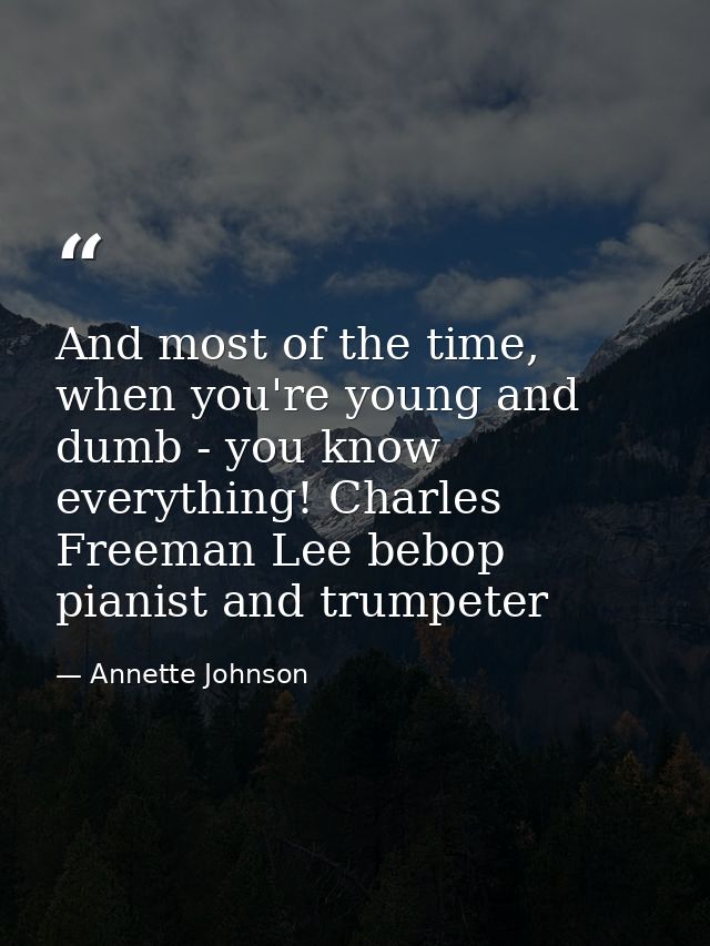 And most of the time, when you're young and dumb - you know everything! Charles Freeman Lee bebop pianist and trumpeter — Annette Johnson