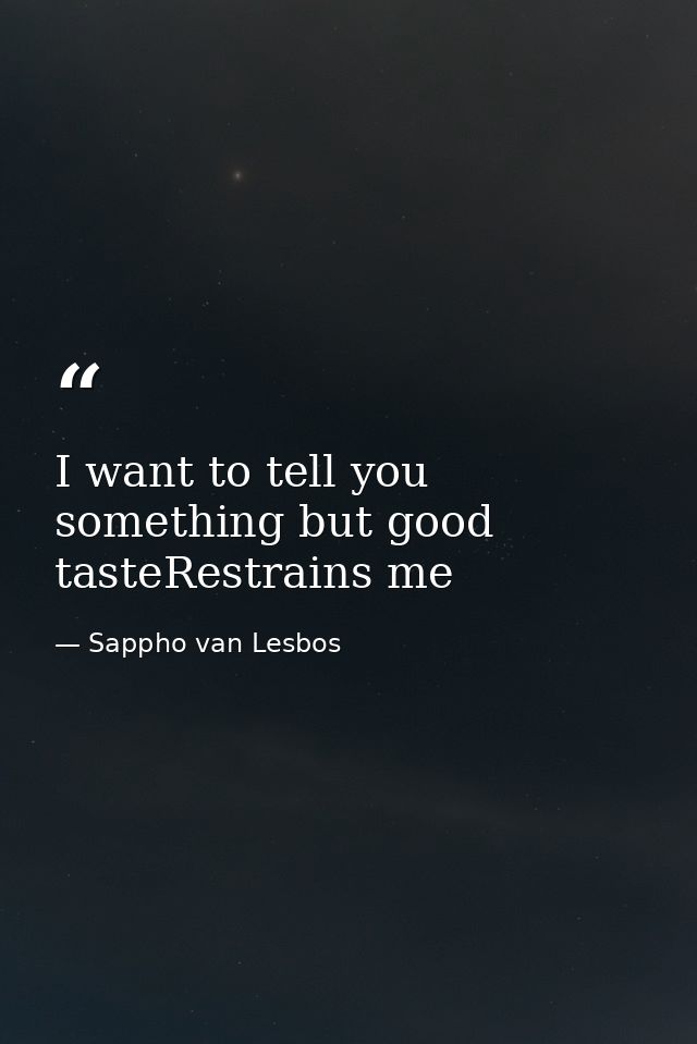 I want to tell you something but good tasteRestrains me — Sappho van Lesbos