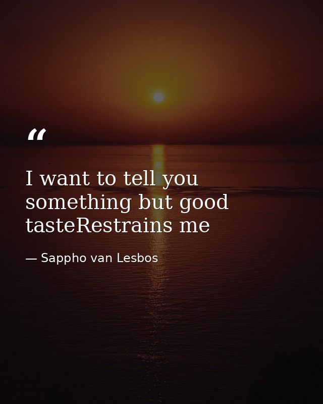 I want to tell you something but good tasteRestrains me — Sappho van Lesbos