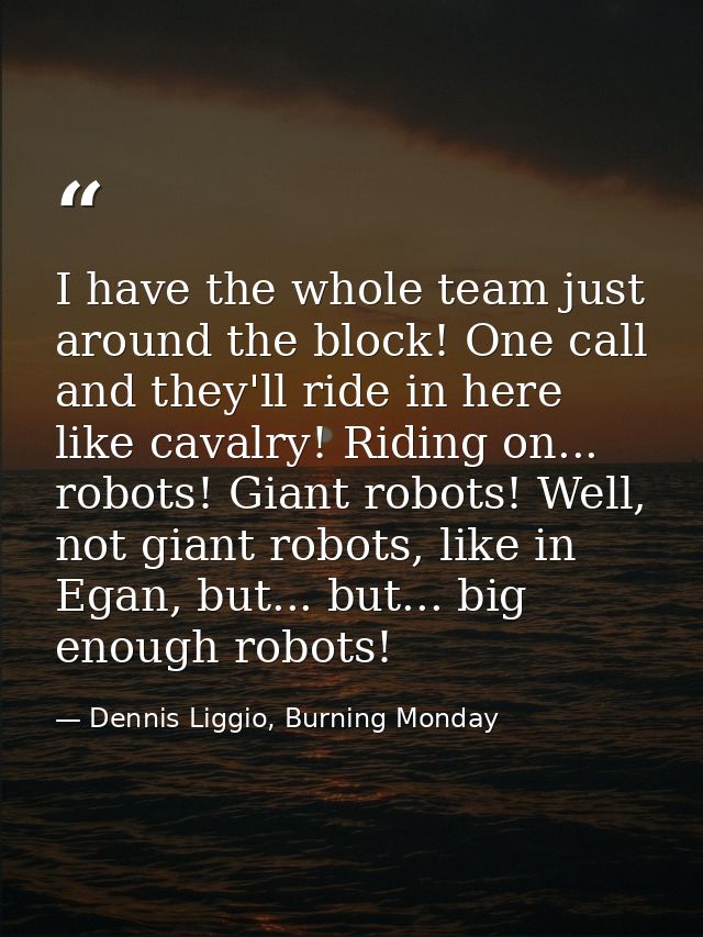 I have the whole team just around the block! One call and they'll ride in here like cavalry! Riding on... robots! Giant  — Dennis Liggio, Burning Monday