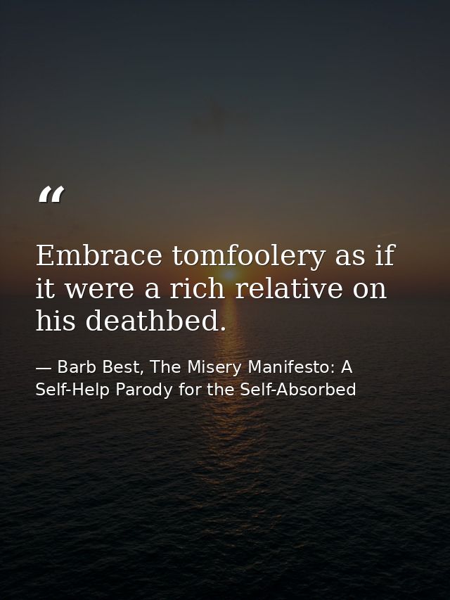 Embrace tomfoolery as if it were a rich relative on his deathbed. — Barb Best, The Misery Manifesto: A Self-Help Parody for the Self-Absorbed
