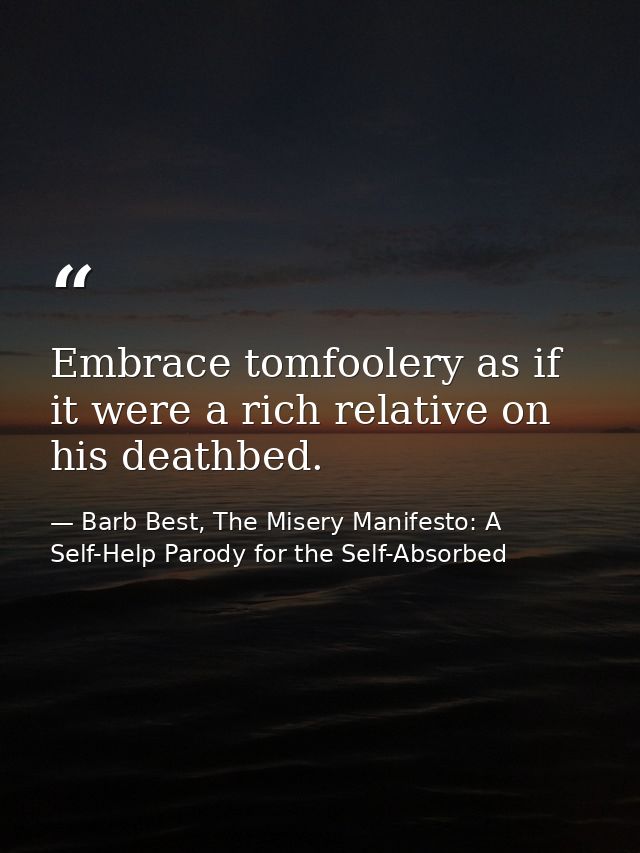 Embrace tomfoolery as if it were a rich relative on his deathbed. — Barb Best, The Misery Manifesto: A Self-Help Parody for the Self-Absorbed
