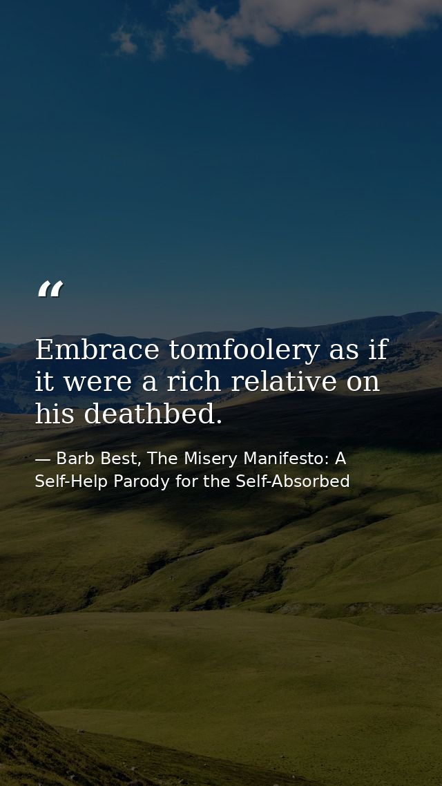 Embrace tomfoolery as if it were a rich relative on his deathbed. — Barb Best, The Misery Manifesto: A Self-Help Parody for the Self-Absorbed