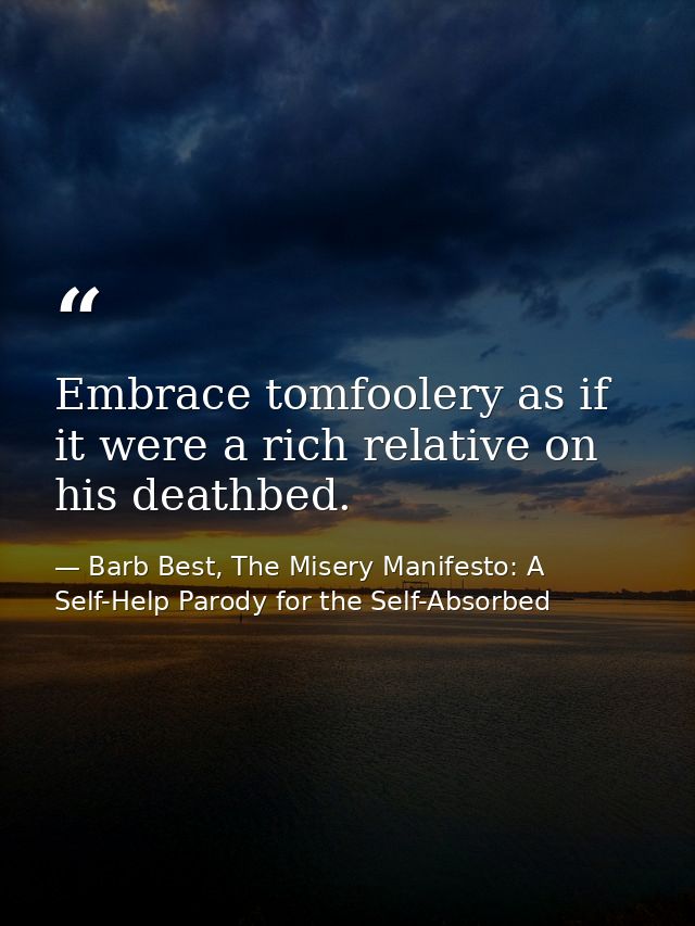 Embrace tomfoolery as if it were a rich relative on his deathbed. — Barb Best, The Misery Manifesto: A Self-Help Parody for the Self-Absorbed