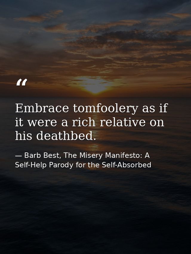 Embrace tomfoolery as if it were a rich relative on his deathbed. — Barb Best, The Misery Manifesto: A Self-Help Parody for the Self-Absorbed