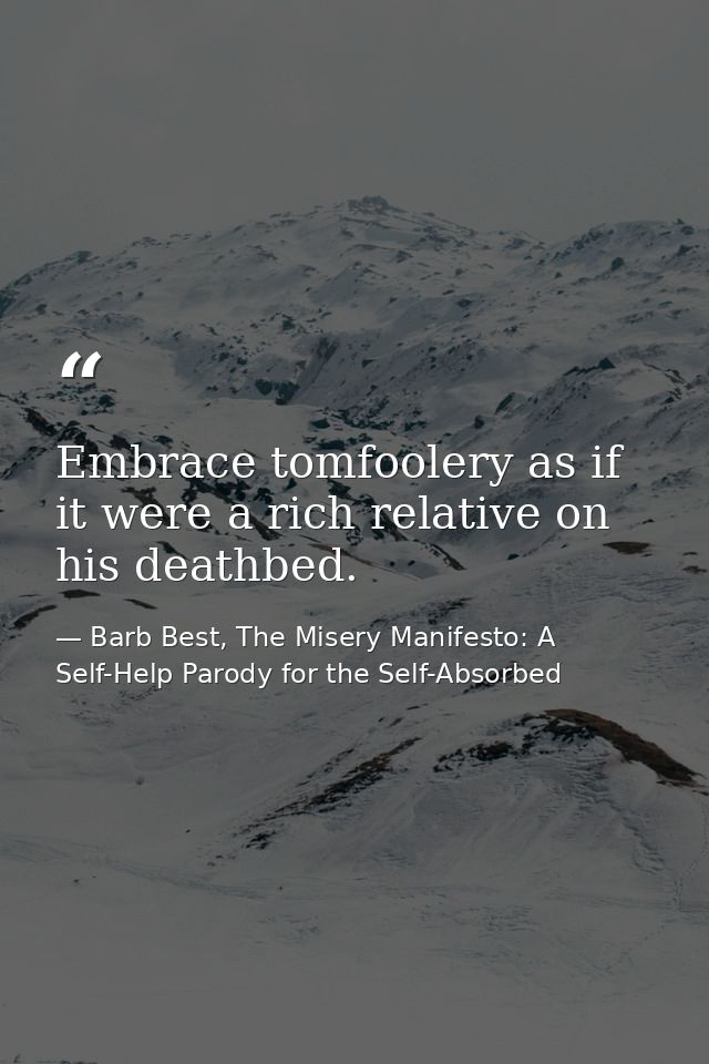 Embrace tomfoolery as if it were a rich relative on his deathbed. — Barb Best, The Misery Manifesto: A Self-Help Parody for the Self-Absorbed