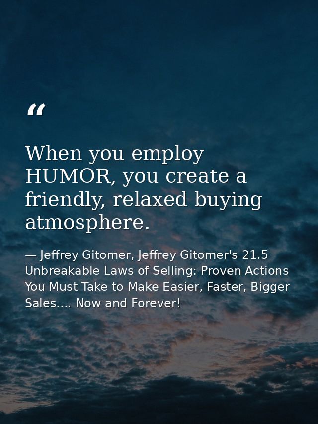 When you employ HUMOR, you create a friendly, relaxed buying atmosphere. — Jeffrey Gitomer, Jeffrey Gitomer's 21.5 Unbreakable Laws of Selling: Proven Actions You Must Take to Make Easier, Faster, Bigger Sales.... Now and Forever!