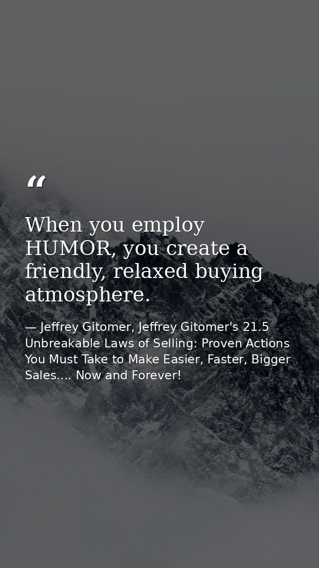 When you employ HUMOR, you create a friendly, relaxed buying atmosphere. — Jeffrey Gitomer, Jeffrey Gitomer's 21.5 Unbreakable Laws of Selling: Proven Actions You Must Take to Make Easier, Faster, Bigger Sales.... Now and Forever!