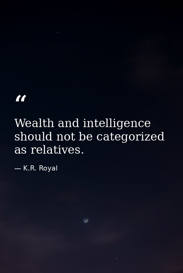 Wealth and intelligence should not be categorized as relatives. — K.R. Royal