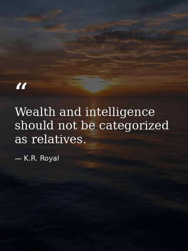Wealth and intelligence should not be categorized as relatives. — K.R. Royal