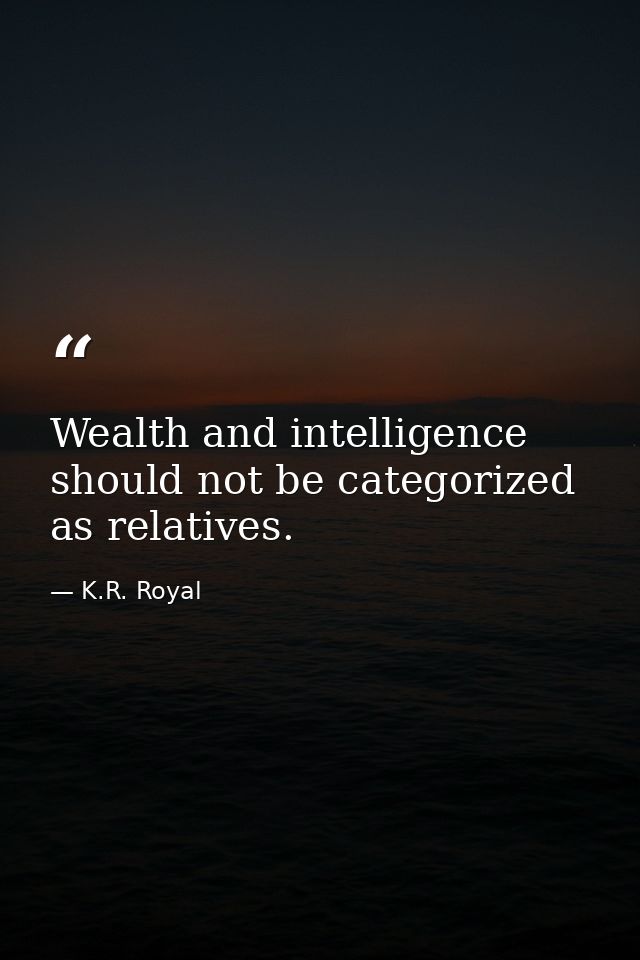 Wealth and intelligence should not be categorized as relatives. — K.R. Royal