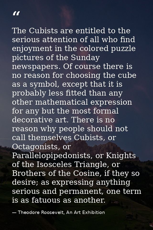 The Cubists are entitled to the serious attention of all who find enjoyment in the colored puzzle pictures of the Sunday — Theodore Roosevelt, An Art Exhibition