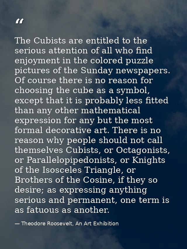 The Cubists are entitled to the serious attention of all who find enjoyment in the colored puzzle pictures of the Sunday — Theodore Roosevelt, An Art Exhibition