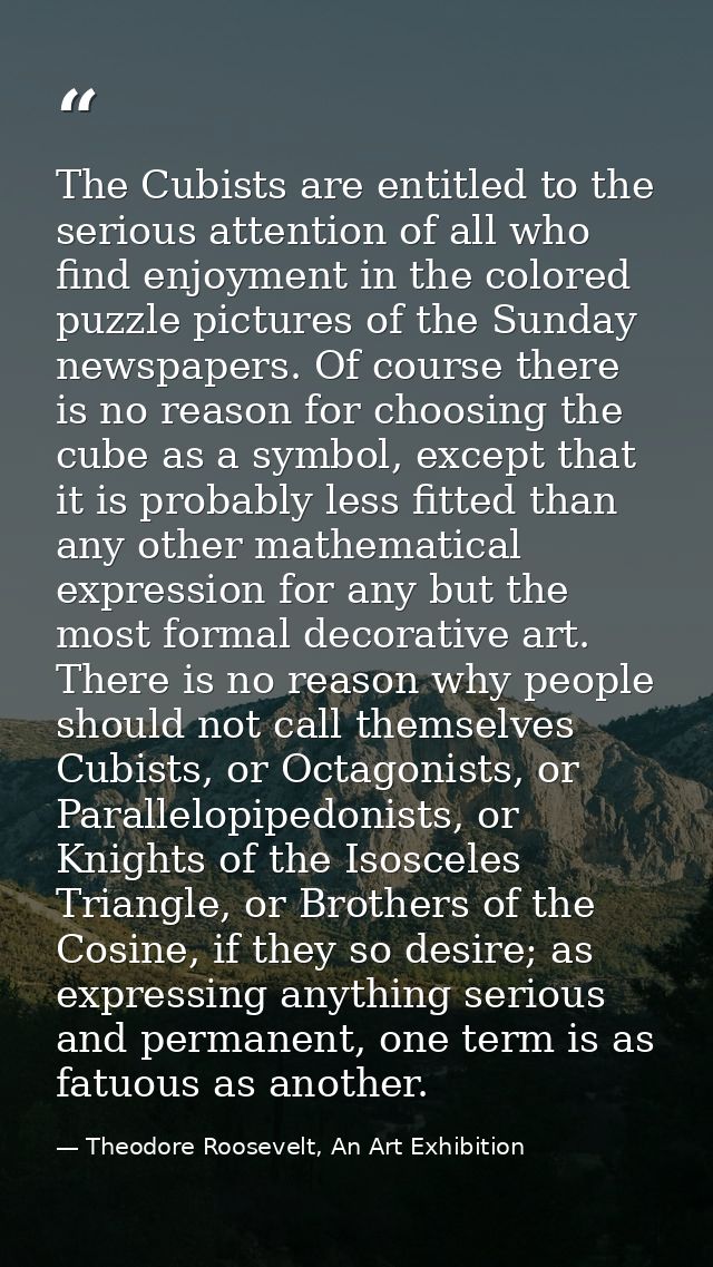 The Cubists are entitled to the serious attention of all who find enjoyment in the colored puzzle pictures of the Sunday — Theodore Roosevelt, An Art Exhibition