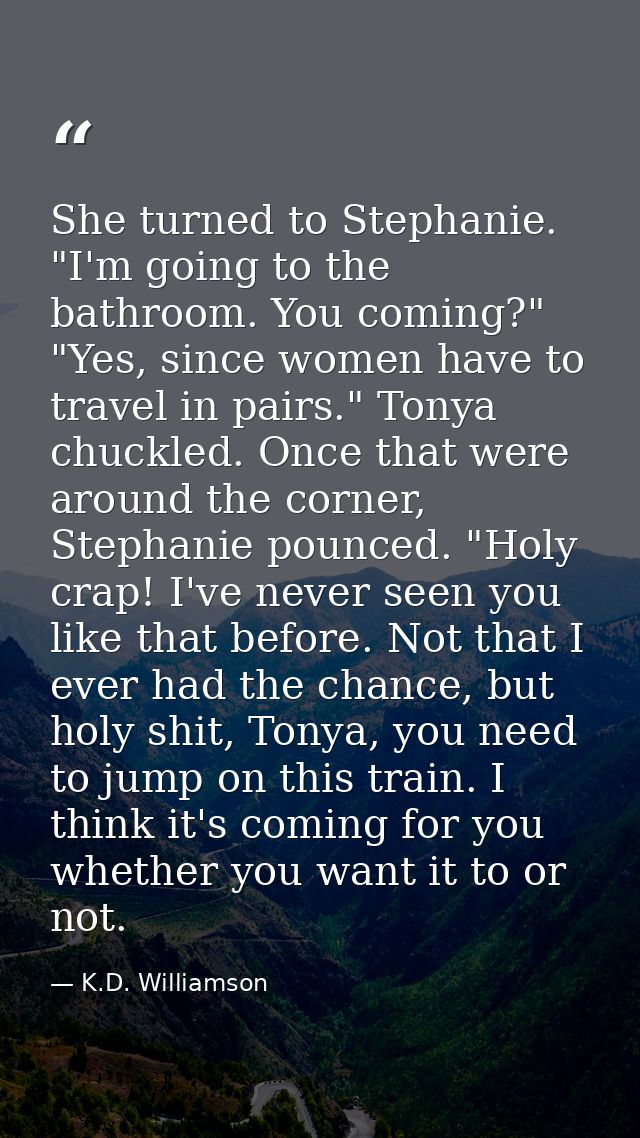 She turned to Stephanie. "I'm going to the bathroom. You coming?" "Yes, since women have to travel in pairs." Tonya chuc — K.D. Williamson