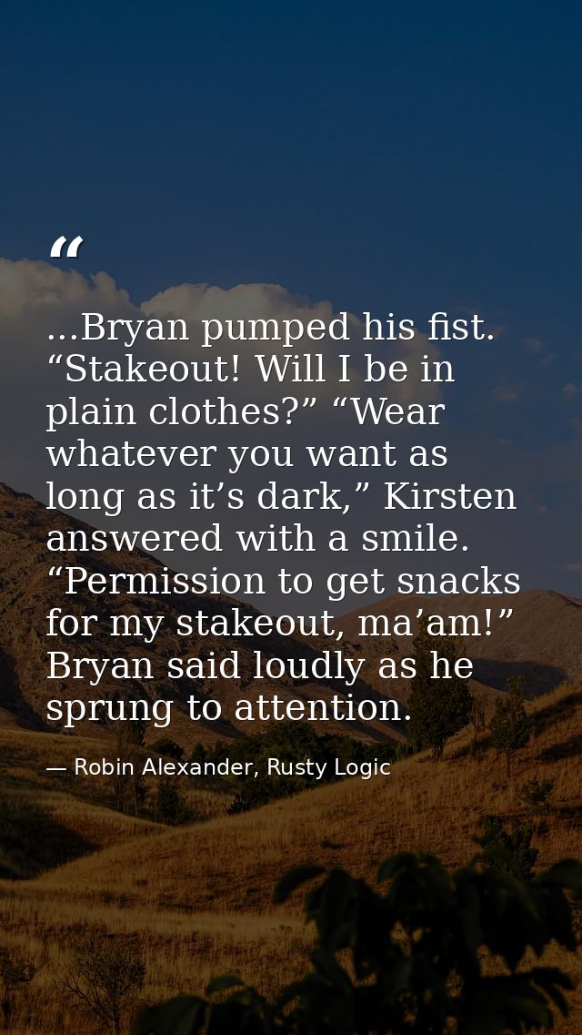 ...Bryan pumped his fist. “Stakeout! Will I be in plain clothes?” “Wear whatever you want as long as it’s dark,” Kirsten — Robin Alexander, Rusty Logic