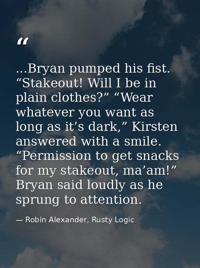...Bryan pumped his fist. “Stakeout! Will I be in plain clothes?” “Wear whatever you want as long as it’s dark,” Kirsten — Robin Alexander, Rusty Logic