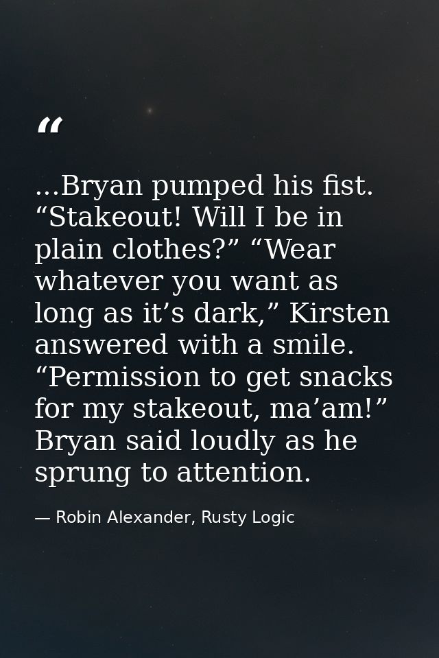...Bryan pumped his fist. “Stakeout! Will I be in plain clothes?” “Wear whatever you want as long as it’s dark,” Kirsten — Robin Alexander, Rusty Logic
