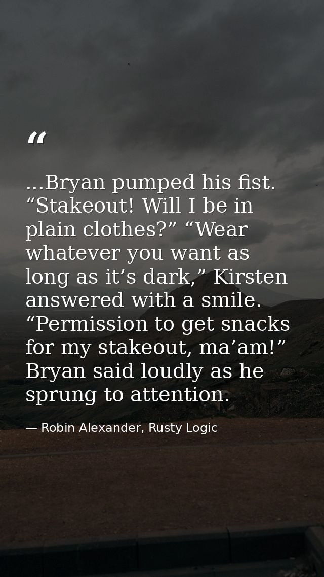 ...Bryan pumped his fist. “Stakeout! Will I be in plain clothes?” “Wear whatever you want as long as it’s dark,” Kirsten — Robin Alexander, Rusty Logic