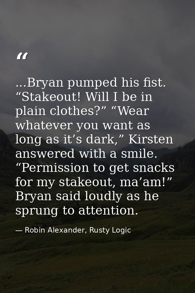...Bryan pumped his fist. “Stakeout! Will I be in plain clothes?” “Wear whatever you want as long as it’s dark,” Kirsten — Robin Alexander, Rusty Logic