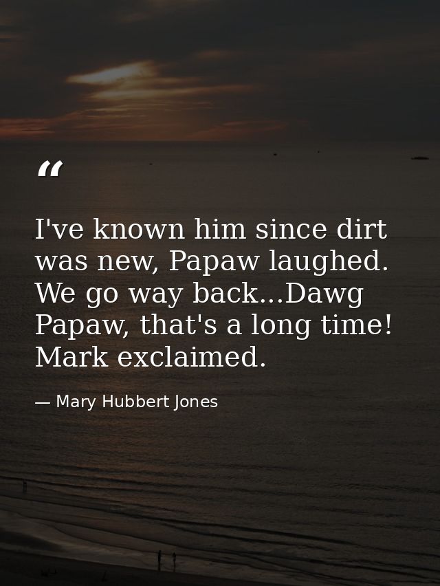 I've known him since dirt was new, Papaw laughed. We go way back...Dawg Papaw, that's a long time! Mark exclaimed. — Mary Hubbert Jones
