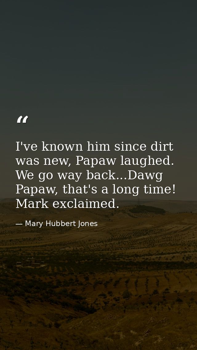 I've known him since dirt was new, Papaw laughed. We go way back...Dawg Papaw, that's a long time! Mark exclaimed. — Mary Hubbert Jones