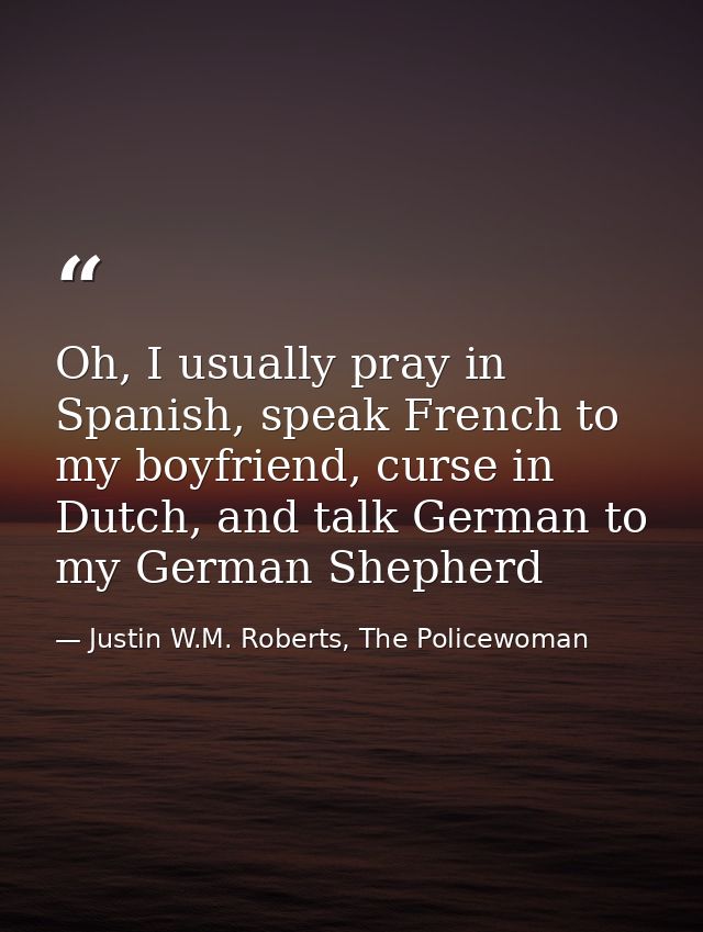 Oh, I usually pray in Spanish, speak French to my boyfriend, curse in Dutch, and talk German to my German Shepherd — Justin W.M. Roberts, The Policewoman
