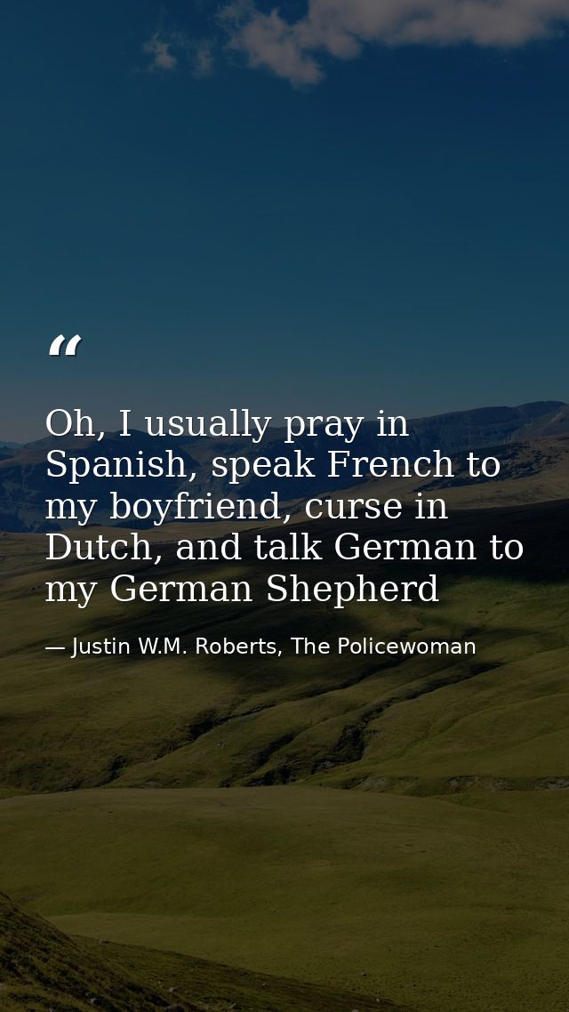 Oh, I usually pray in Spanish, speak French to my boyfriend, curse in Dutch, and talk German to my German Shepherd — Justin W.M. Roberts, The Policewoman