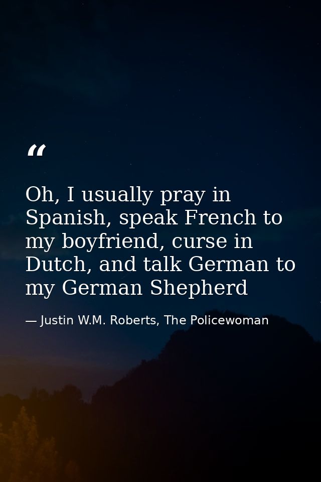 Oh, I usually pray in Spanish, speak French to my boyfriend, curse in Dutch, and talk German to my German Shepherd — Justin W.M. Roberts, The Policewoman