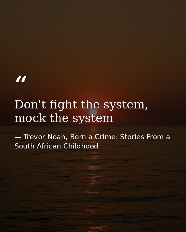 Don't fight the system, mock the system — Trevor Noah, Born a Crime: Stories From a South African Childhood