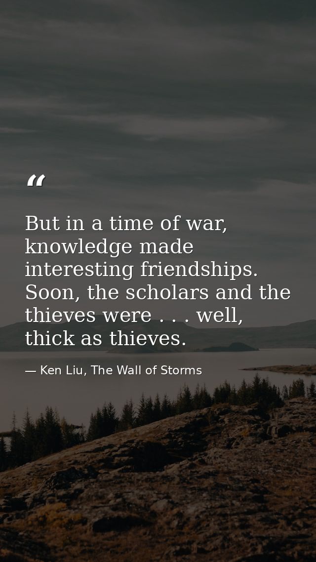 But in a time of war, knowledge made interesting friendships. Soon, the scholars and the thieves were . . . well, thick  — Ken Liu, The Wall of Storms