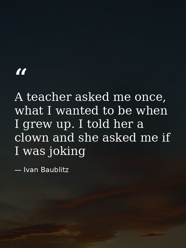 A teacher asked me once, what I wanted to be when I grew up. I told her a clown and she asked me if I was joking — Ivan Baublitz