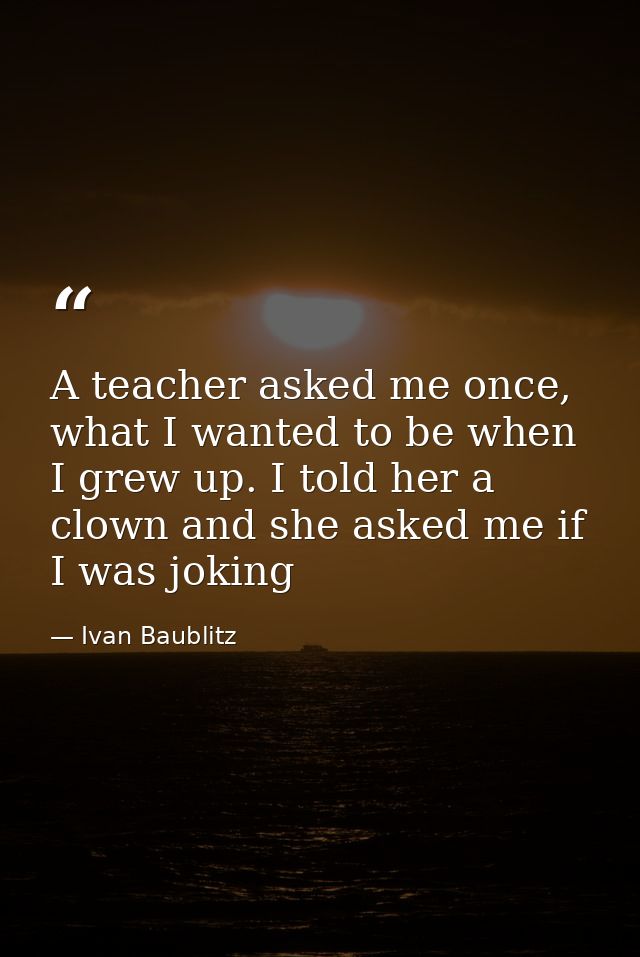 A teacher asked me once, what I wanted to be when I grew up. I told her a clown and she asked me if I was joking — Ivan Baublitz
