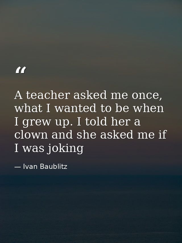A teacher asked me once, what I wanted to be when I grew up. I told her a clown and she asked me if I was joking — Ivan Baublitz