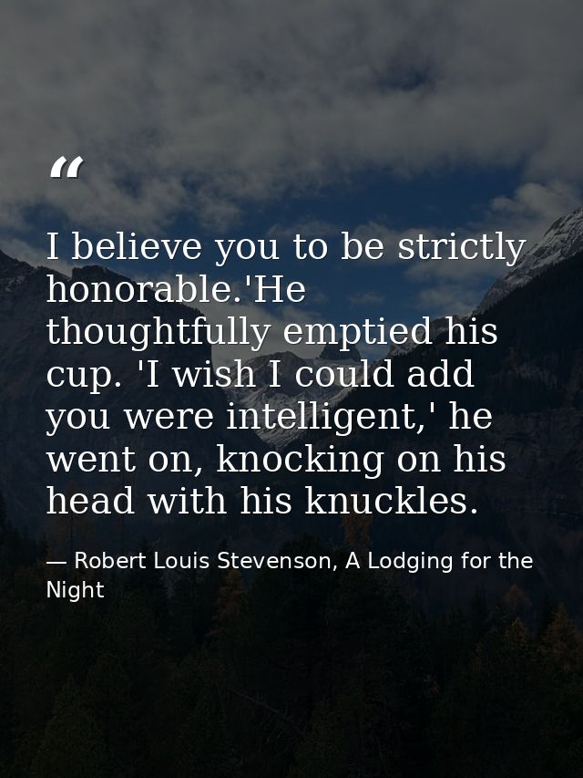I believe you to be strictly honorable.'He thoughtfully emptied his cup. 'I wish I could add you were intelligent,' he w — Robert Louis Stevenson, A Lodging for the Night