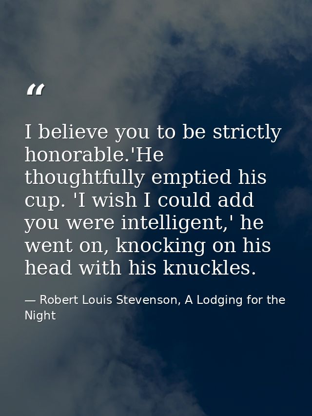 I believe you to be strictly honorable.'He thoughtfully emptied his cup. 'I wish I could add you were intelligent,' he w — Robert Louis Stevenson, A Lodging for the Night