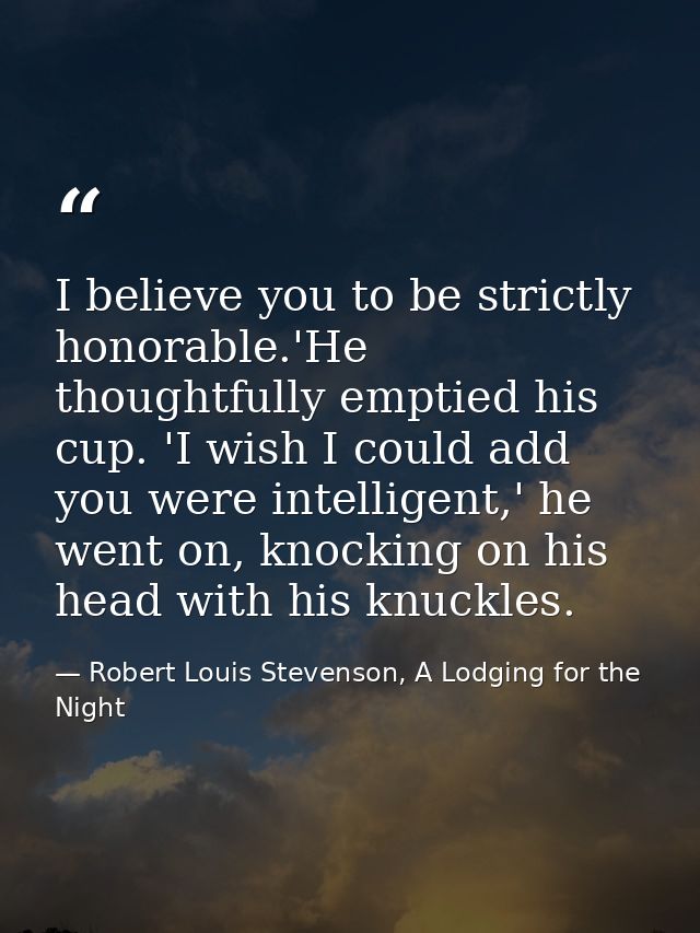 I believe you to be strictly honorable.'He thoughtfully emptied his cup. 'I wish I could add you were intelligent,' he w — Robert Louis Stevenson, A Lodging for the Night