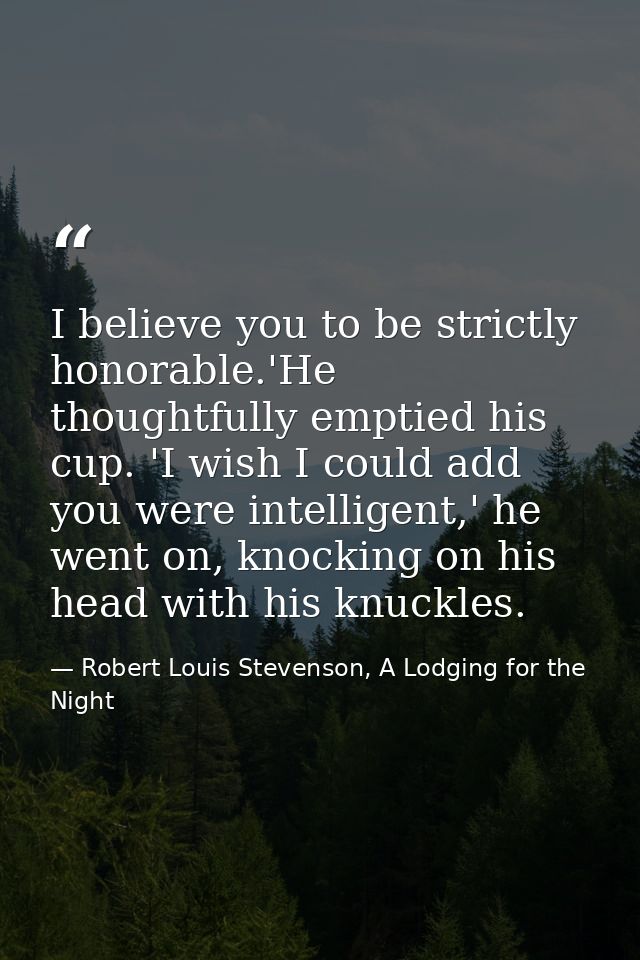 I believe you to be strictly honorable.'He thoughtfully emptied his cup. 'I wish I could add you were intelligent,' he w — Robert Louis Stevenson, A Lodging for the Night