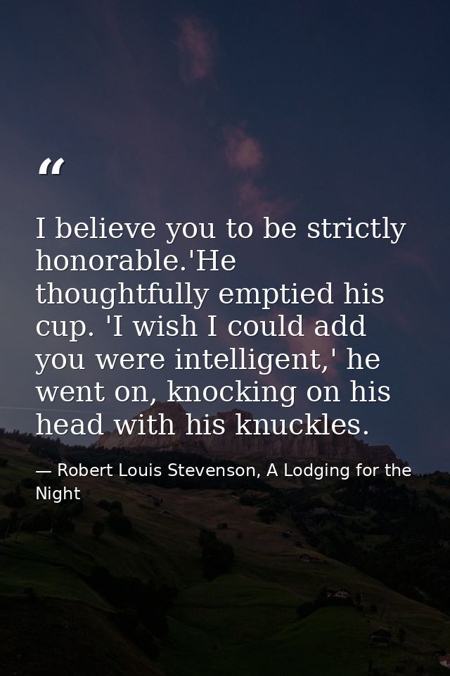 I believe you to be strictly honorable.'He thoughtfully emptied his cup. 'I wish I could add you were intelligent,' he w — Robert Louis Stevenson, A Lodging for the Night