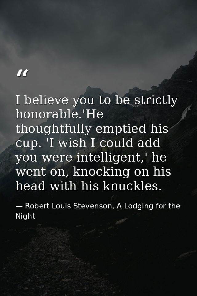 I believe you to be strictly honorable.'He thoughtfully emptied his cup. 'I wish I could add you were intelligent,' he w — Robert Louis Stevenson, A Lodging for the Night