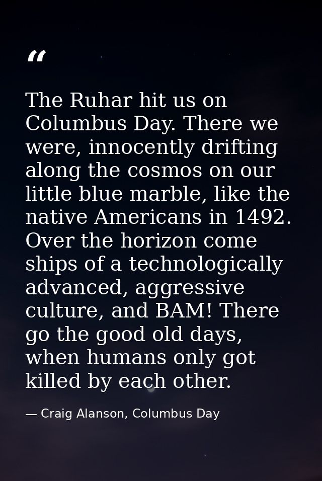 The Ruhar hit us on Columbus Day. There we were, innocently drifting along the cosmos on our little blue marble, like th — Craig Alanson, Columbus Day