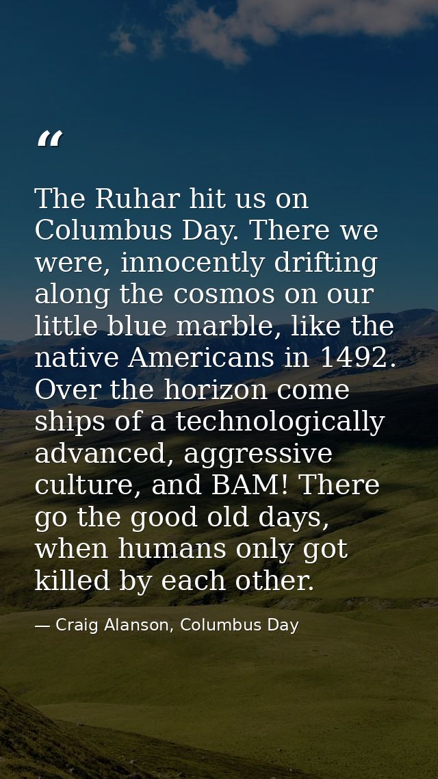 The Ruhar hit us on Columbus Day. There we were, innocently drifting along the cosmos on our little blue marble, like th — Craig Alanson, Columbus Day