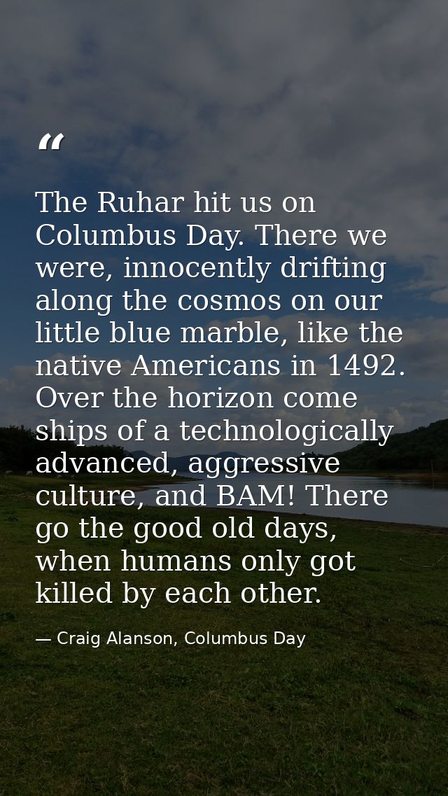 The Ruhar hit us on Columbus Day. There we were, innocently drifting along the cosmos on our little blue marble, like th — Craig Alanson, Columbus Day