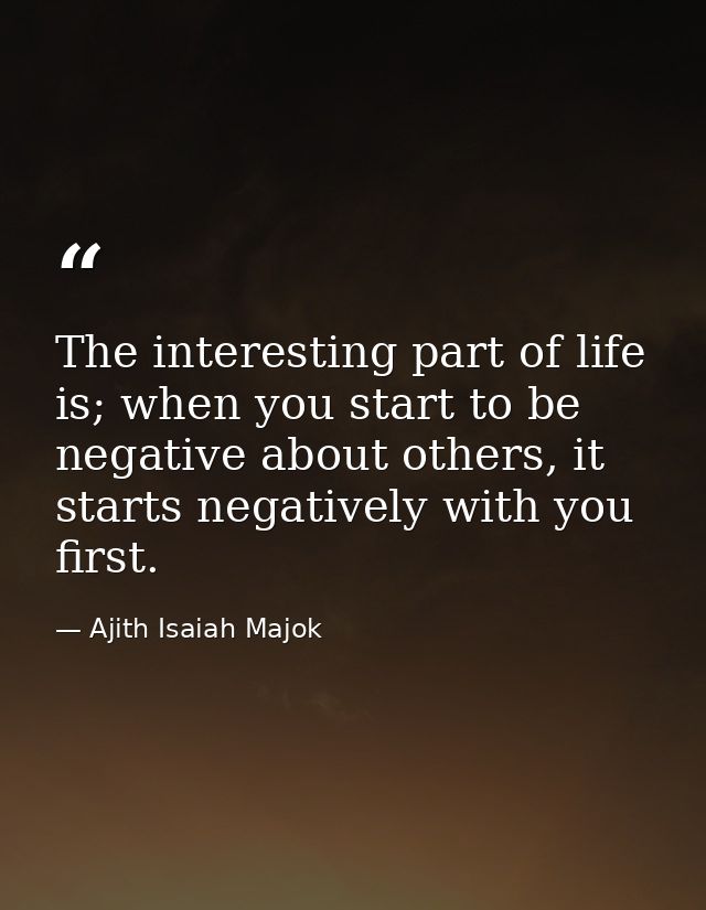 The interesting part of life is; when you start to be negative about others, it starts negatively with you first. — Ajith Isaiah Majok